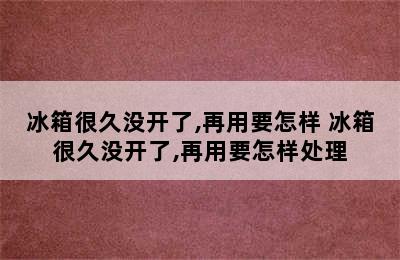 冰箱很久没开了,再用要怎样 冰箱很久没开了,再用要怎样处理